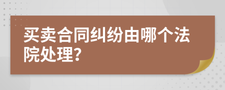 买卖合同纠纷由哪个法院处理？