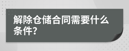 解除仓储合同需要什么条件？