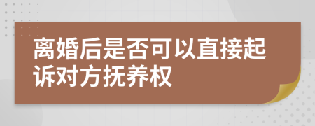 离婚后是否可以直接起诉对方抚养权