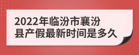 2022年临汾市襄汾县产假最新时间是多久