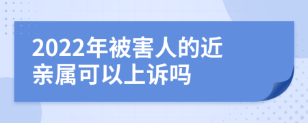 2022年被害人的近亲属可以上诉吗