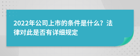 2022年公司上市的条件是什么？法律对此是否有详细规定