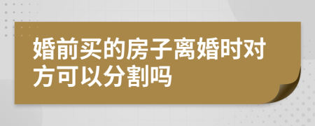 婚前买的房子离婚时对方可以分割吗