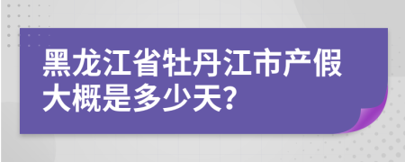 黑龙江省牡丹江市产假大概是多少天？