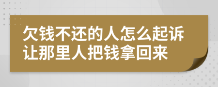 欠钱不还的人怎么起诉让那里人把钱拿回来