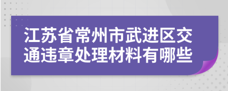江苏省常州市武进区交通违章处理材料有哪些