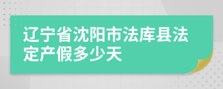 辽宁省沈阳市法库县法定产假多少天