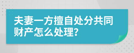 夫妻一方擅自处分共同财产怎么处理？