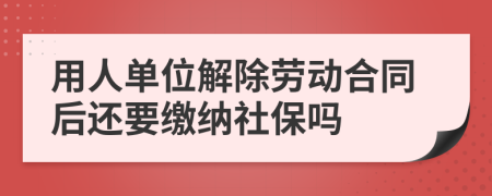 用人单位解除劳动合同后还要缴纳社保吗