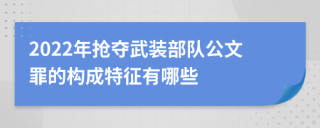 2022年抢夺武装部队公文罪的构成特征有哪些