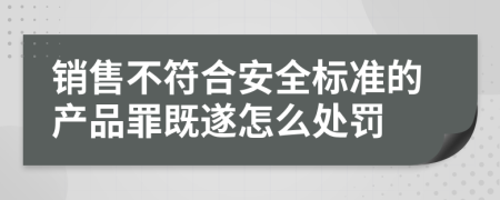 销售不符合安全标准的产品罪既遂怎么处罚