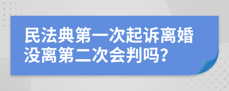 民法典第一次起诉离婚没离第二次会判吗？