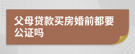 父母贷款买房婚前都要公证吗