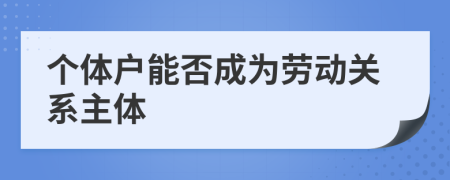 个体户能否成为劳动关系主体