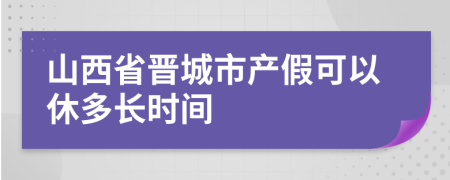 山西省晋城市产假可以休多长时间