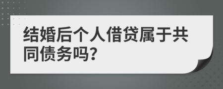 结婚后个人借贷属于共同债务吗？