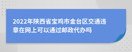 2022年陕西省宝鸡市金台区交通违章在网上可以通过邮政代办吗