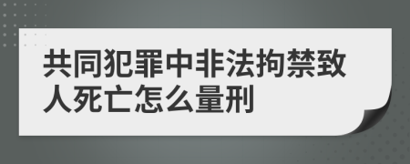 共同犯罪中非法拘禁致人死亡怎么量刑