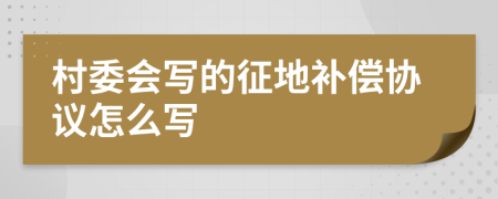 村委会写的征地补偿协议怎么写