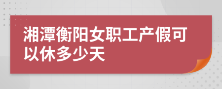 湘潭衡阳女职工产假可以休多少天