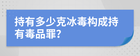 持有多少克冰毒构成持有毒品罪？