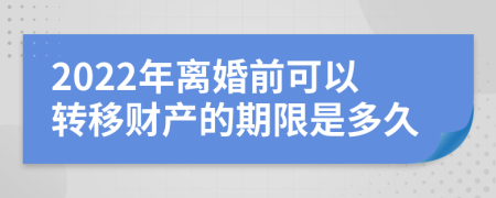 2022年离婚前可以转移财产的期限是多久