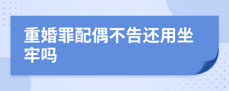 重婚罪配偶不告还用坐牢吗