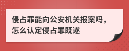 侵占罪能向公安机关报案吗，怎么认定侵占罪既遂