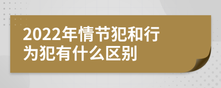 2022年情节犯和行为犯有什么区别