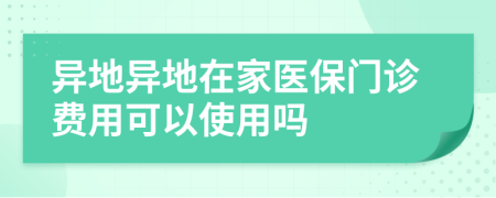 异地异地在家医保门诊费用可以使用吗