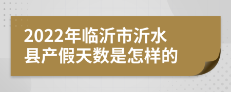 2022年临沂市沂水县产假天数是怎样的