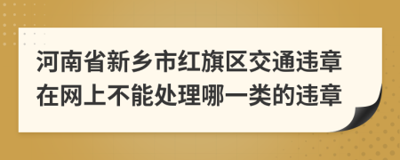 河南省新乡市红旗区交通违章在网上不能处理哪一类的违章