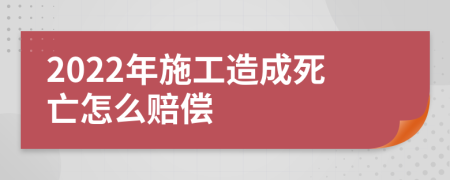 2022年施工造成死亡怎么赔偿