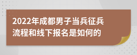 2022年成都男子当兵征兵流程和线下报名是如何的