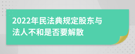 2022年民法典规定股东与法人不和是否要解散