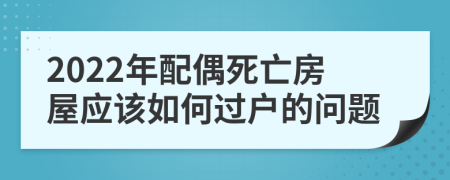 2022年配偶死亡房屋应该如何过户的问题