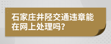 石家庄井陉交通违章能在网上处理吗？