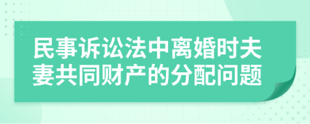 民事诉讼法中离婚时夫妻共同财产的分配问题