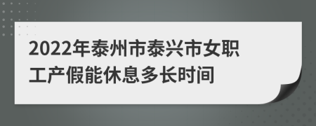 2022年泰州市泰兴市女职工产假能休息多长时间