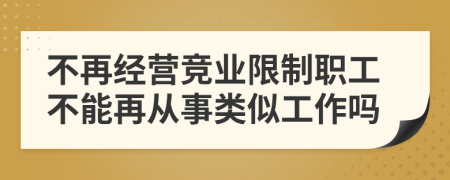 不再经营竞业限制职工不能再从事类似工作吗