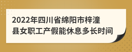 2022年四川省绵阳市梓潼县女职工产假能休息多长时间