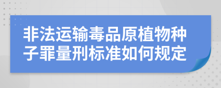 非法运输毒品原植物种子罪量刑标准如何规定