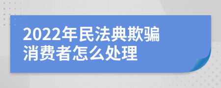 2022年民法典欺骗消费者怎么处理