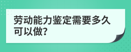 劳动能力鉴定需要多久可以做？