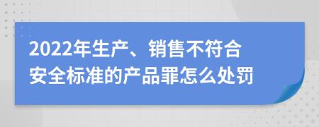 2022年生产、销售不符合安全标准的产品罪怎么处罚