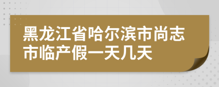 黑龙江省哈尔滨市尚志市临产假一天几天