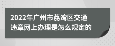 2022年广州市荔湾区交通违章网上办理是怎么规定的