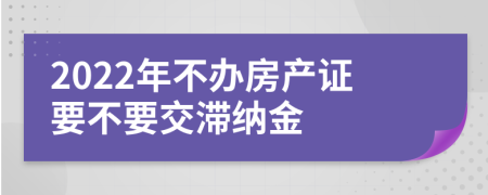 2022年不办房产证要不要交滞纳金