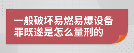 一般破坏易燃易爆设备罪既遂是怎么量刑的