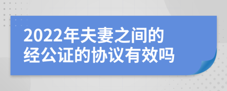2022年夫妻之间的经公证的协议有效吗